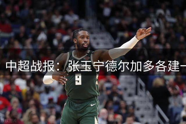 中超战报：张玉宁德尔加多各建一功 国安客场战平英博延续不败