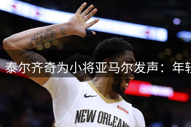 泰尔齐奇为小将亚马尔发声：年轻球员需要更多宽容